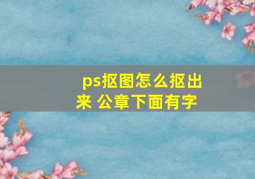 ps抠图怎么抠出来 公章下面有字